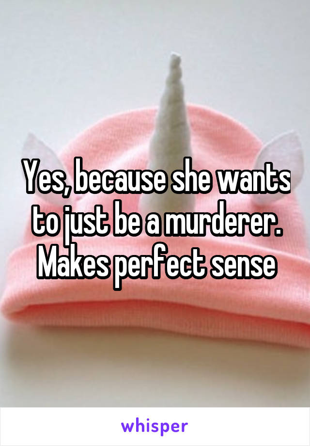 Yes, because she wants to just be a murderer. Makes perfect sense