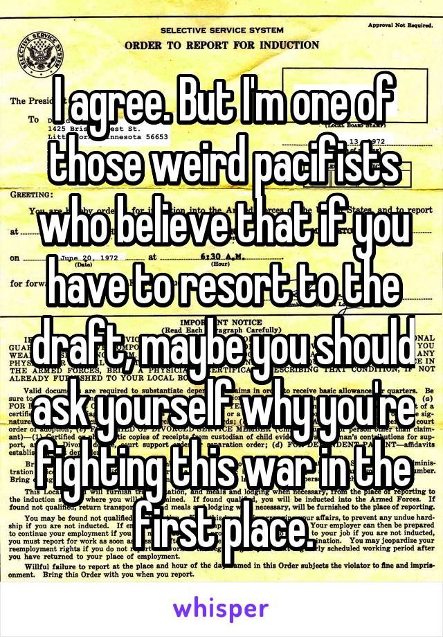 I agree. But I'm one of those weird pacifists who believe that if you have to resort to the draft, maybe you should ask yourself why you're fighting this war in the first place.