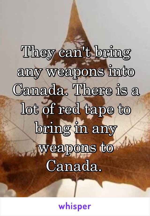 They can't bring any weapons into Canada. There is a lot of red tape to bring in any weapons to Canada. 