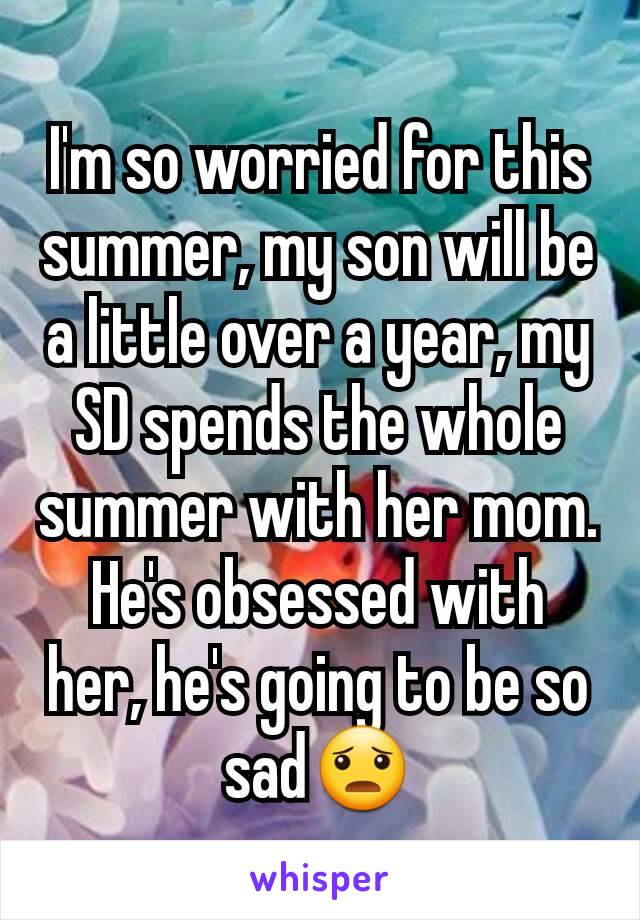 I'm so worried for this summer, my son will be a little over a year, my SD spends the whole summer with her mom. He's obsessed with her, he's going to be so sad😦