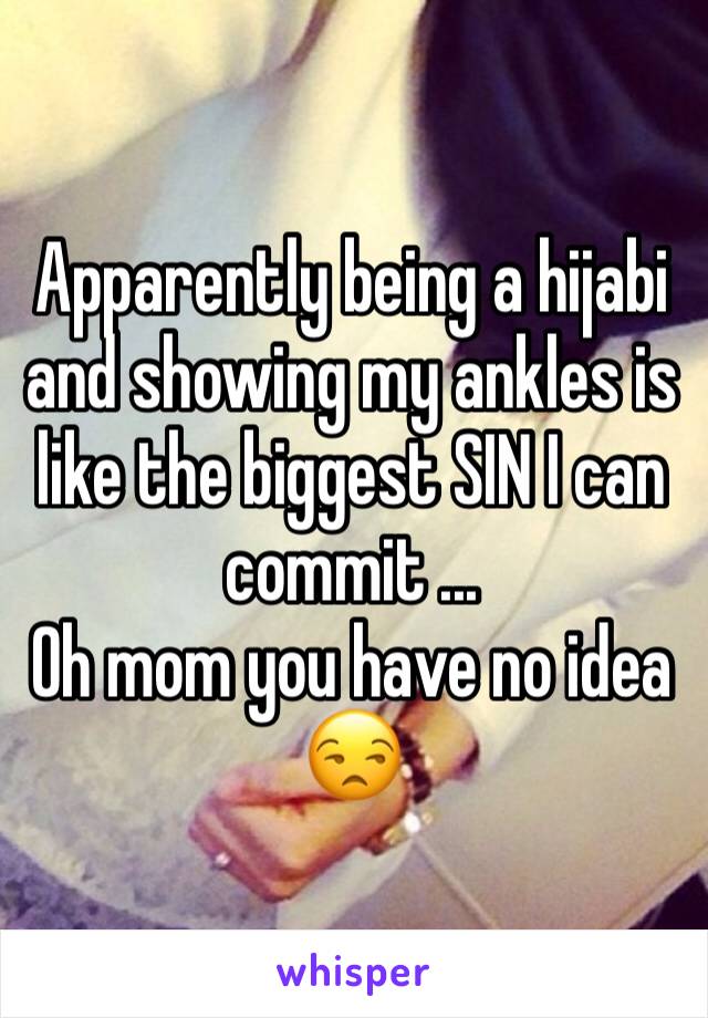 Apparently being a hijabi and showing my ankles is like the biggest SIN I can commit ...
Oh mom you have no idea 😒