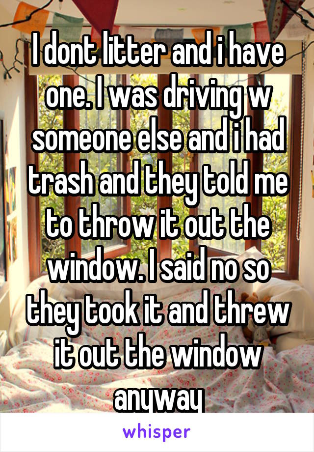I dont litter and i have one. I was driving w someone else and i had trash and they told me to throw it out the window. I said no so they took it and threw it out the window anyway