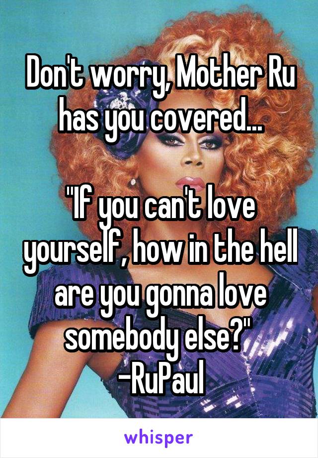 Don't worry, Mother Ru has you covered...

"If you can't love yourself, how in the hell are you gonna love somebody else?" 
-RuPaul