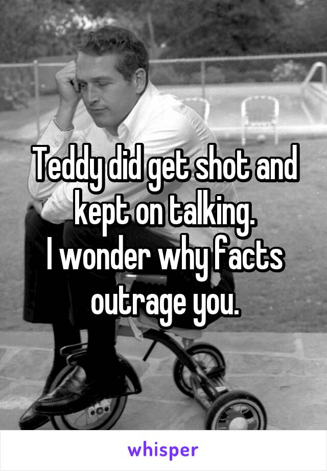 Teddy did get shot and kept on talking.
I wonder why facts outrage you.