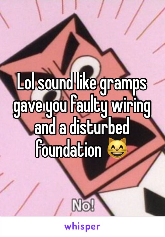 Lol sound like gramps gave you faulty wiring and a disturbed foundation 😸