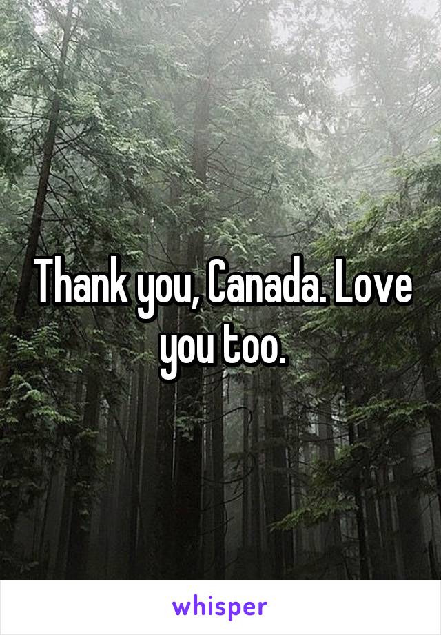 Thank you, Canada. Love you too.