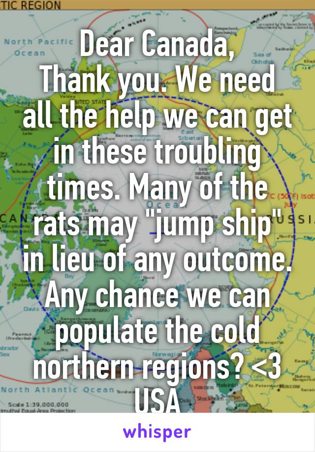 Dear Canada,
Thank you. We need all the help we can get in these troubling times. Many of the rats may "jump ship" in lieu of any outcome. Any chance we can populate the cold northern regions? <3 USA