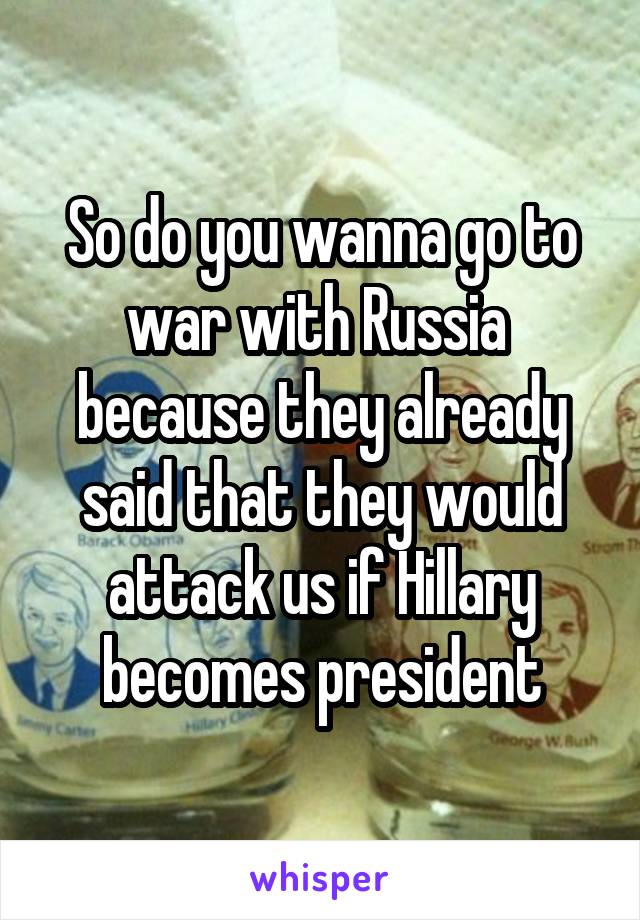 So do you wanna go to war with Russia  because they already said that they would attack us if Hillary becomes president