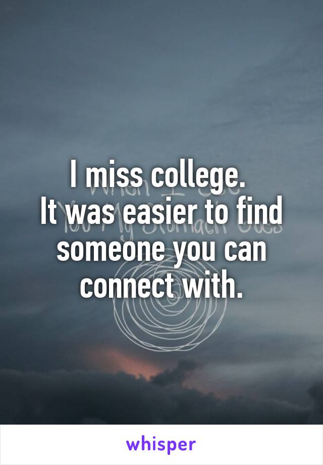 I miss college. 
It was easier to find someone you can connect with.
