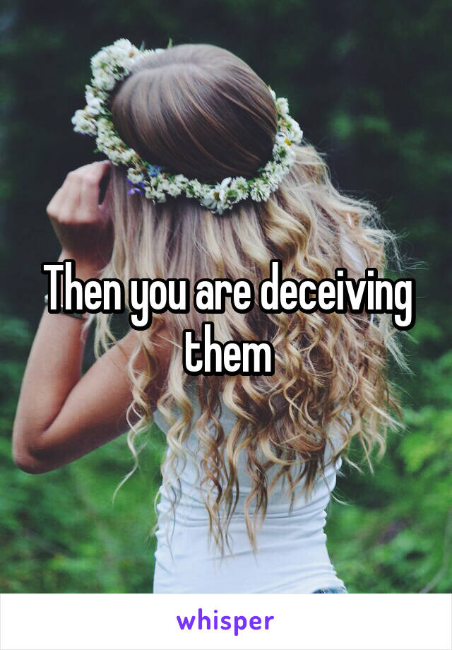 Then you are deceiving them