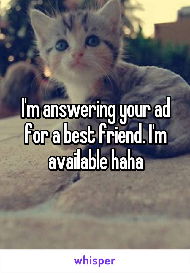I'm answering your ad for a best friend. I'm available haha