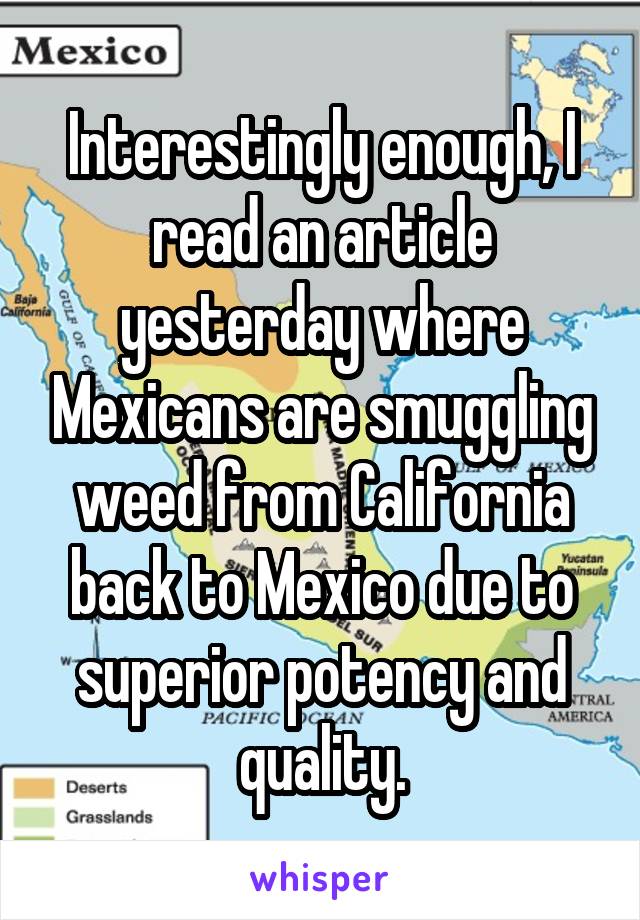 Interestingly enough, I read an article yesterday where Mexicans are smuggling weed from California back to Mexico due to superior potency and quality.