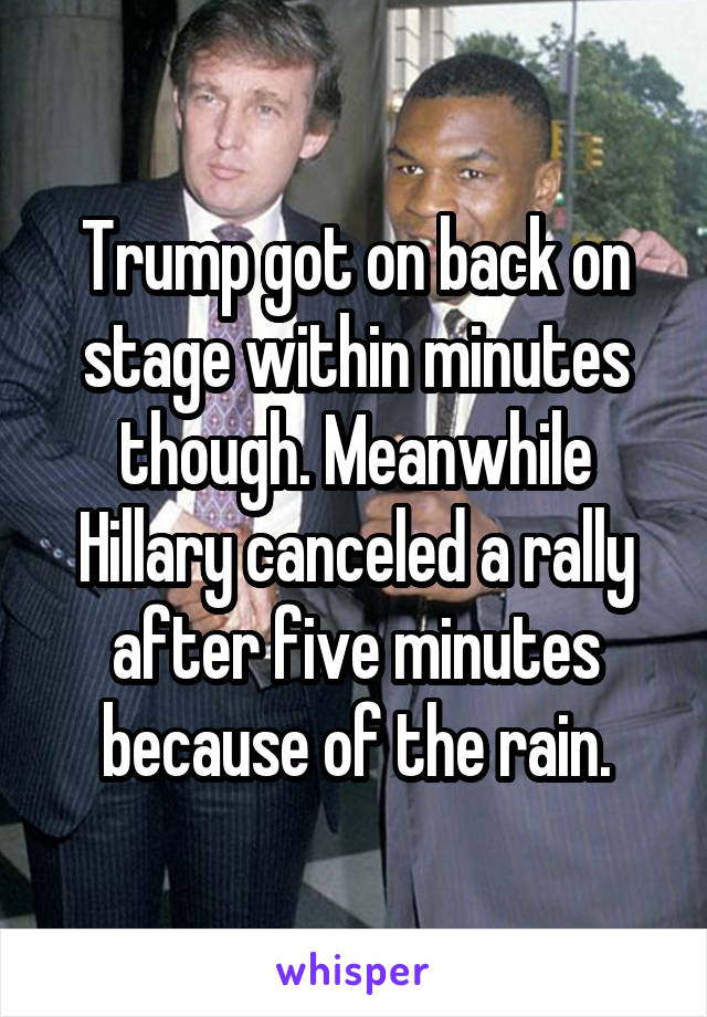 Trump got on back on stage within minutes though. Meanwhile Hillary canceled a rally after five minutes because of the rain.