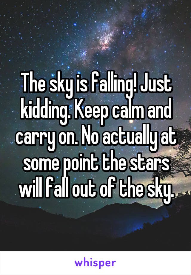 The sky is falling! Just kidding. Keep calm and carry on. No actually at some point the stars will fall out of the sky.
