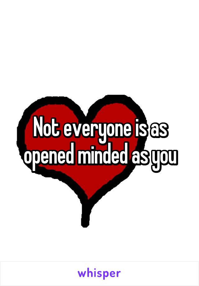 Not everyone is as opened minded as you