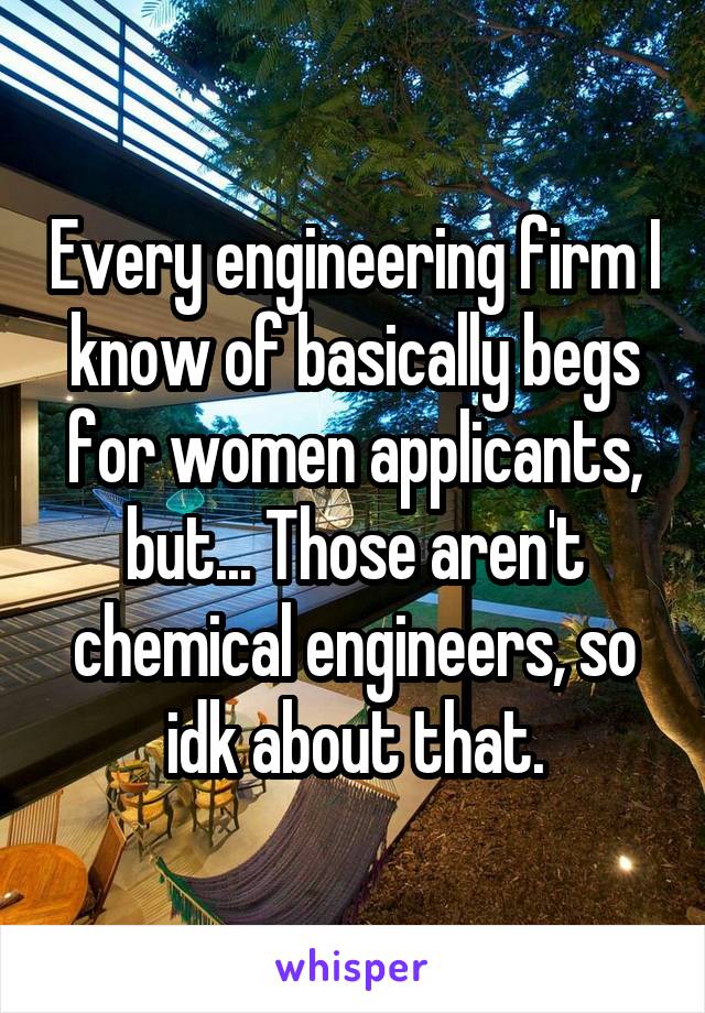 Every engineering firm I know of basically begs for women applicants, but... Those aren't chemical engineers, so idk about that.