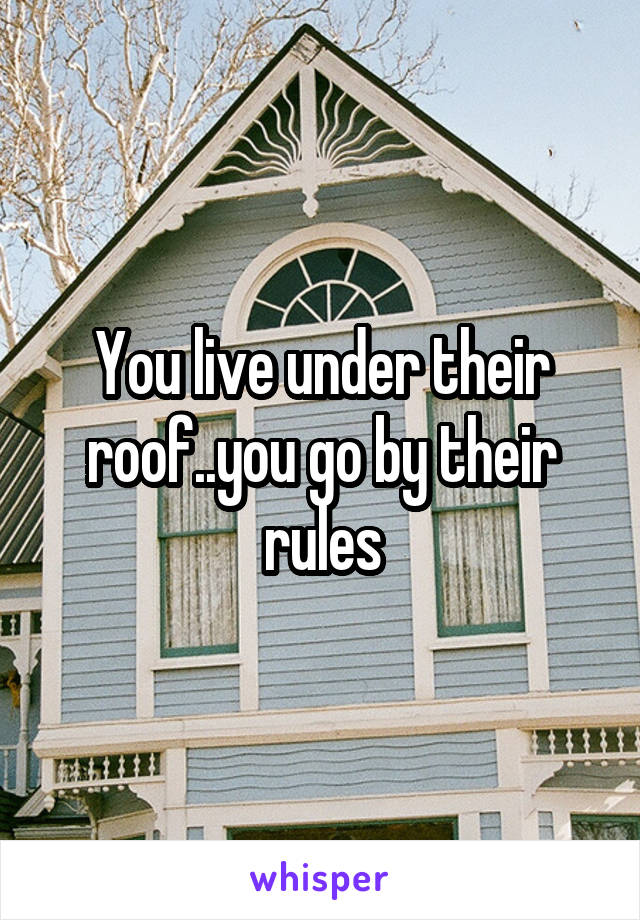 You live under their roof..you go by their rules