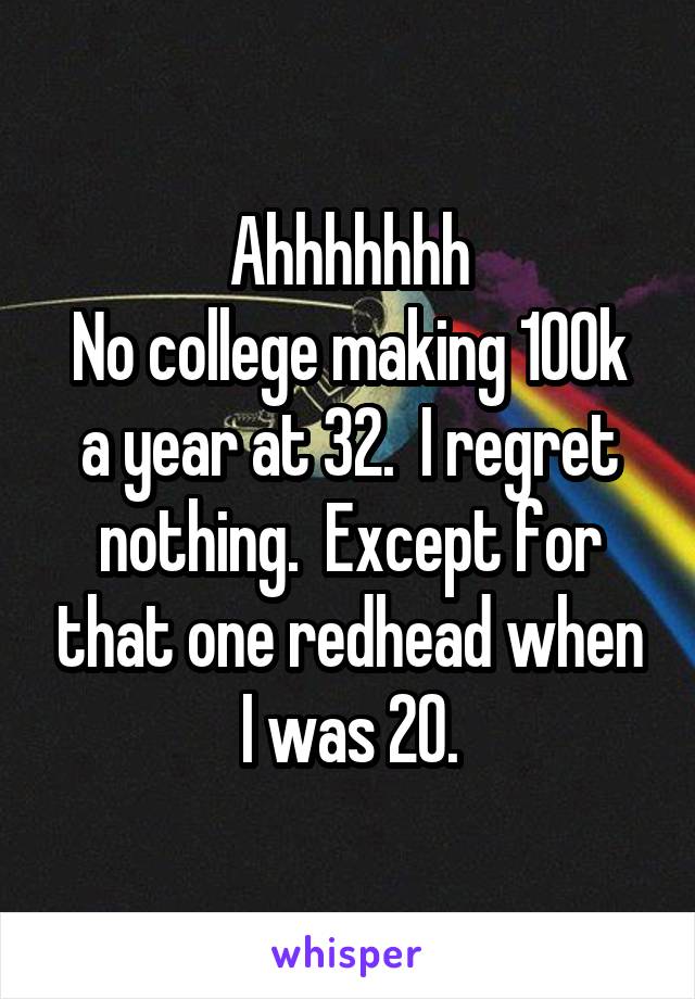 Ahhhhhhh
No college making 100k a year at 32.  I regret nothing.  Except for that one redhead when I was 20.