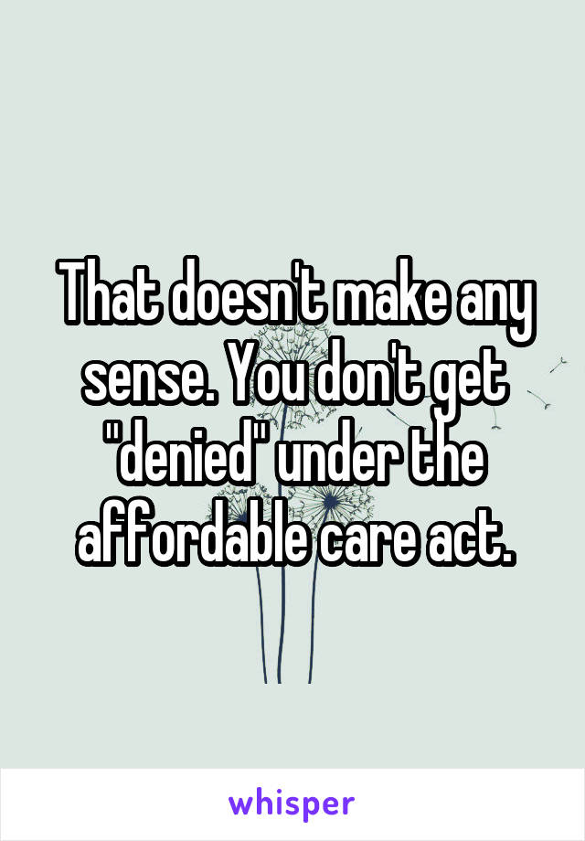 That doesn't make any sense. You don't get "denied" under the affordable care act.