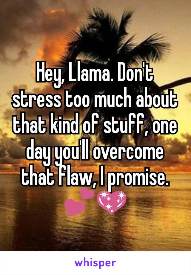 Hey, Llama. Don't stress too much about that kind of stuff, one day you'll overcome that flaw, I promise. 💕💖