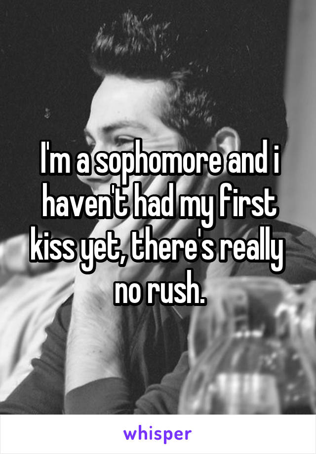 I'm a sophomore and i haven't had my first kiss yet, there's really  no rush.