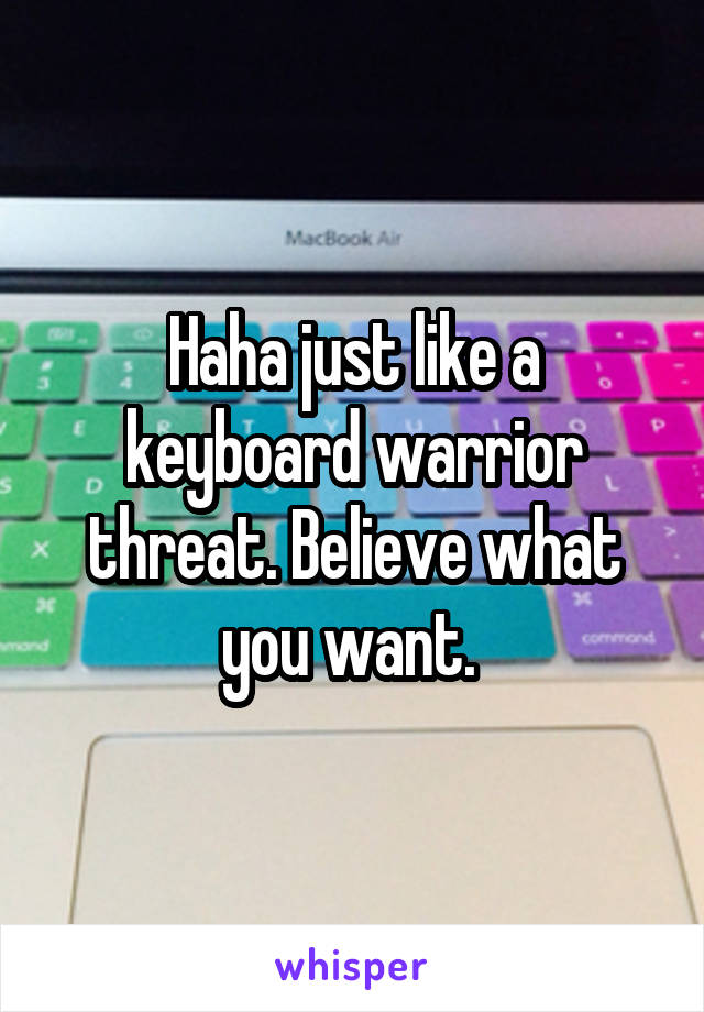 Haha just like a keyboard warrior threat. Believe what you want. 