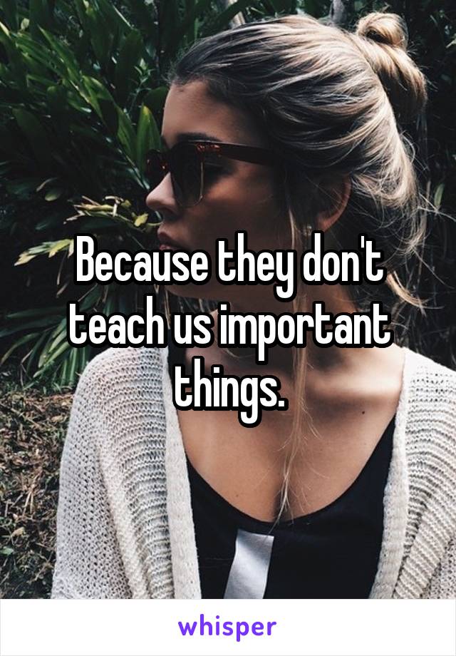 Because they don't teach us important things.