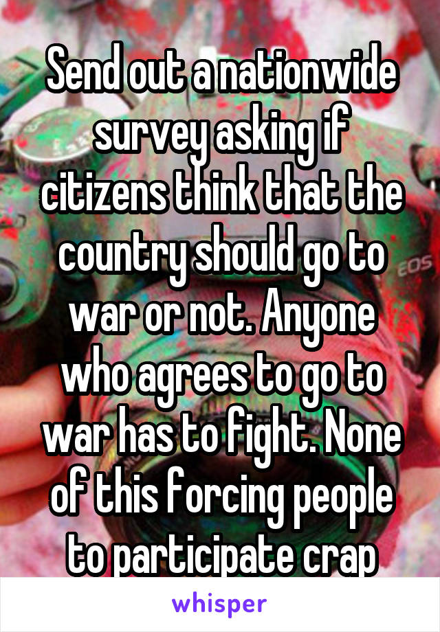 Send out a nationwide survey asking if citizens think that the country should go to war or not. Anyone who agrees to go to war has to fight. None of this forcing people to participate crap