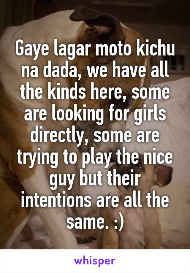 Gaye lagar moto kichu na dada, we have all the kinds here, some are looking for girls directly, some are trying to play the nice guy but their intentions are all the same. :)