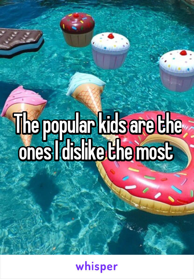 The popular kids are the ones I dislike the most 