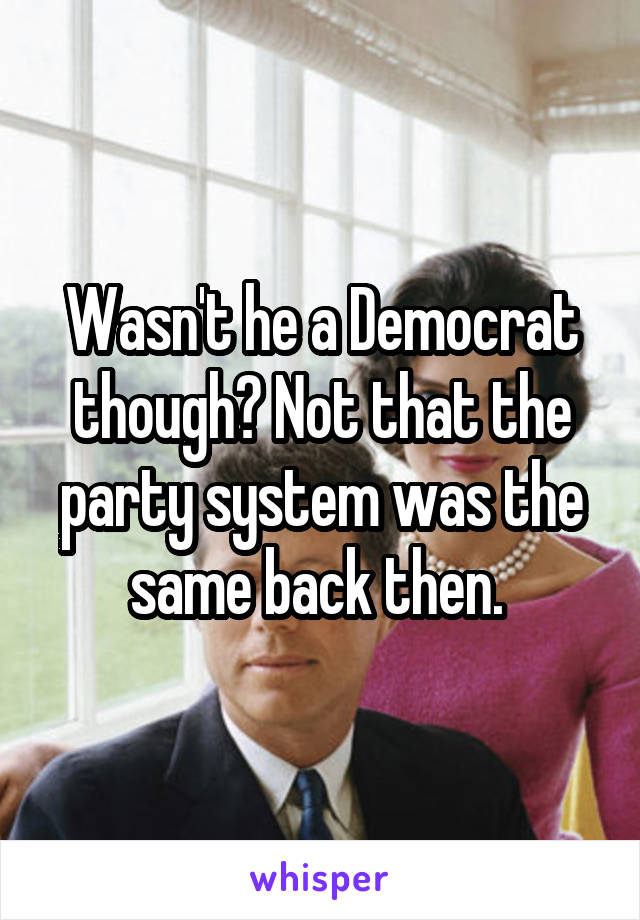 Wasn't he a Democrat though? Not that the party system was the same back then. 