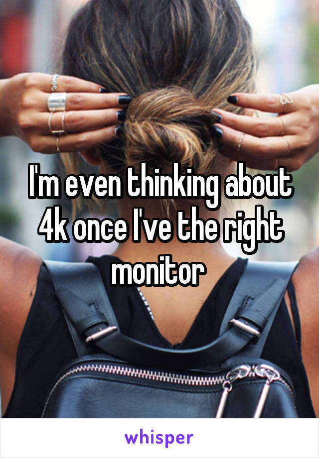 I'm even thinking about 4k once I've the right monitor 