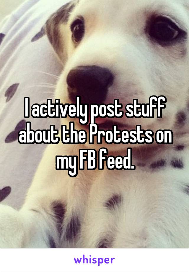 I actively post stuff about the Protests on my FB feed.