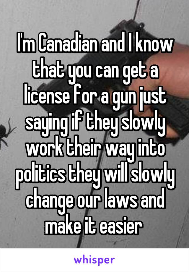 I'm Canadian and I know that you can get a license for a gun just saying if they slowly work their way into politics they will slowly change our laws and make it easier 