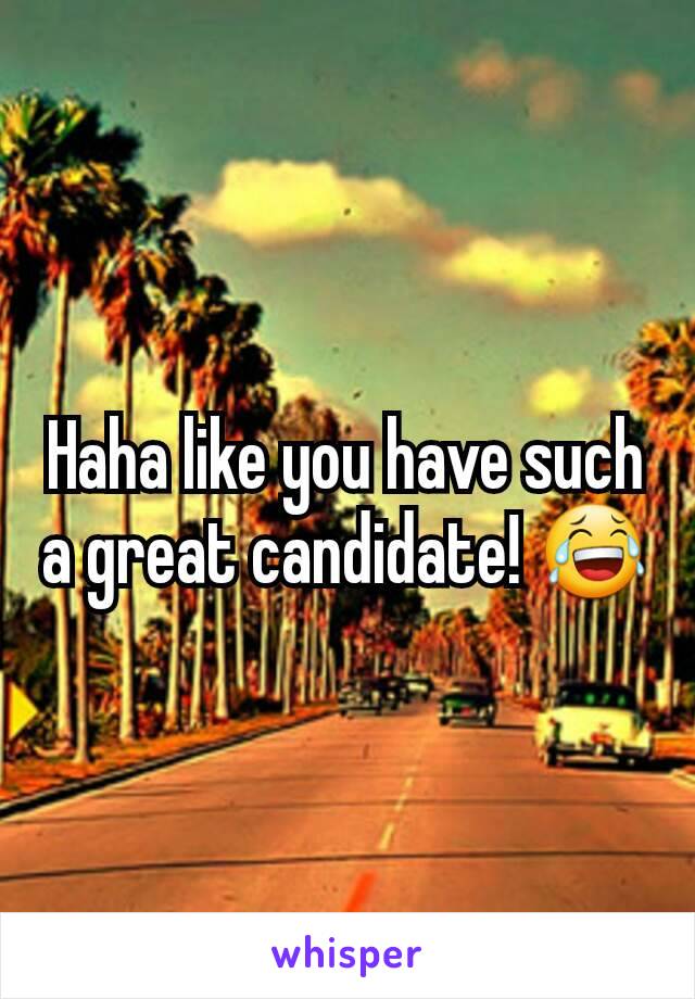 Haha like you have such a great candidate! 😂