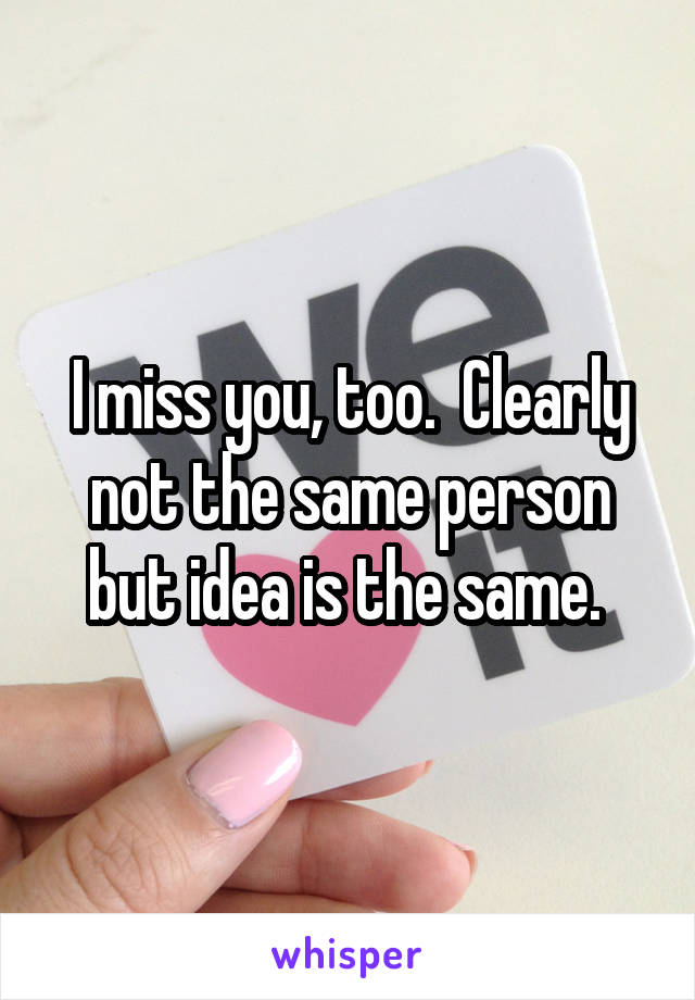 I miss you, too.  Clearly not the same person but idea is the same. 