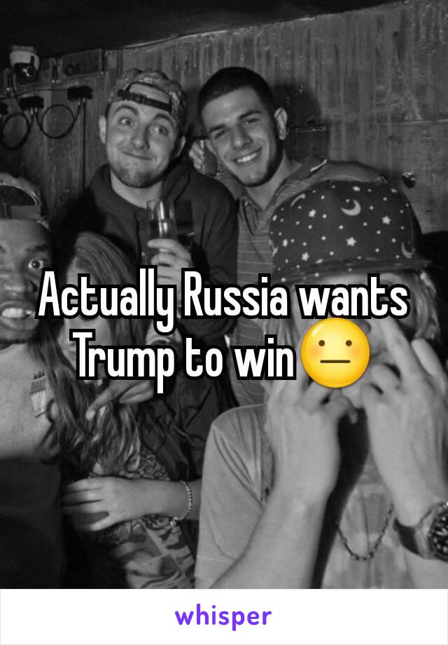 Actually Russia wants Trump to win😐