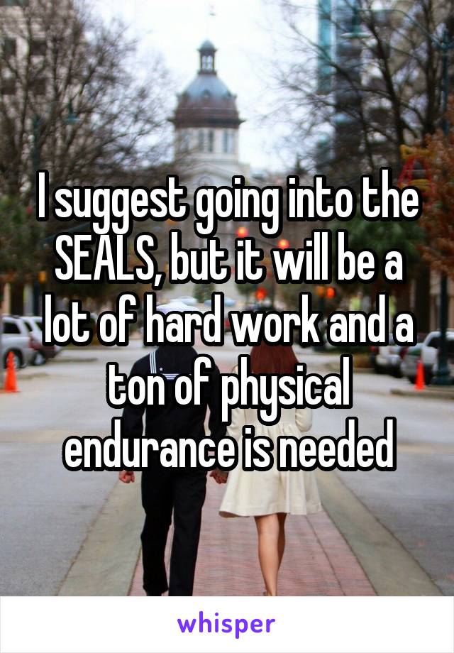 I suggest going into the SEALS, but it will be a lot of hard work and a ton of physical endurance is needed