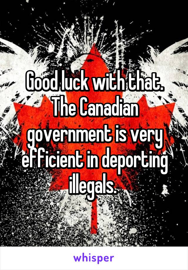 Good luck with that. The Canadian government is very efficient in deporting illegals. 