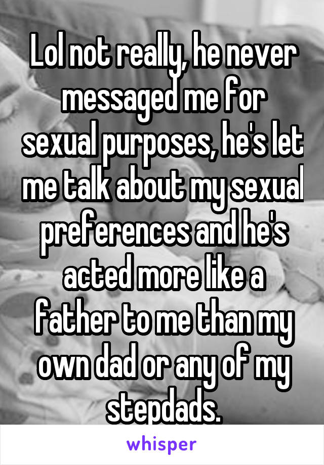 Lol not really, he never messaged me for sexual purposes, he's let me talk about my sexual preferences and he's acted more like a father to me than my own dad or any of my stepdads.