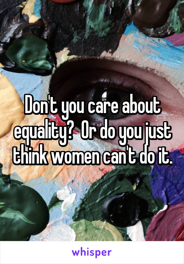 Don't you care about equality?  Or do you just think women can't do it.