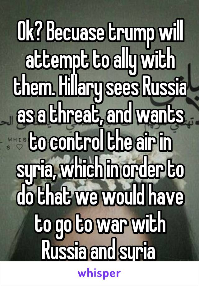 Ok? Becuase trump will attempt to ally with them. Hillary sees Russia as a threat, and wants to control the air in syria, which in order to do that we would have to go to war with Russia and syria 