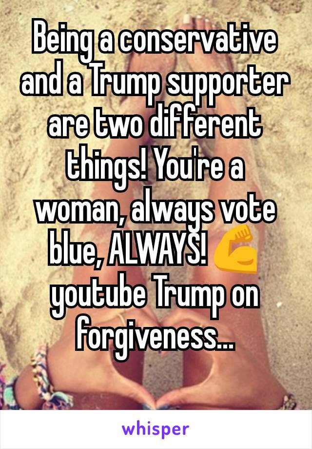 Being a conservative and a Trump supporter are two different things! You're a woman, always vote blue, ALWAYS!💪 youtube Trump on forgiveness...