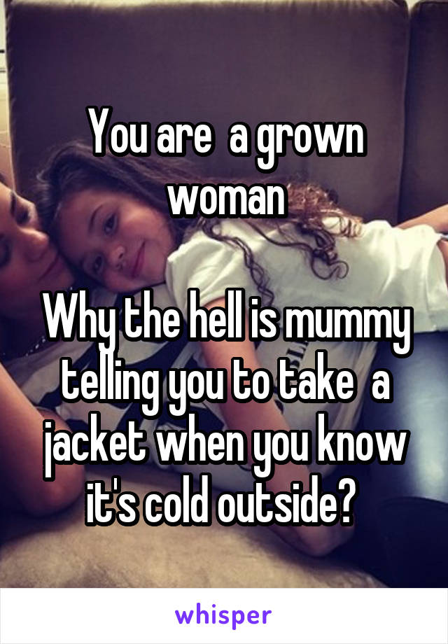 You are  a grown woman

Why the hell is mummy telling you to take  a jacket when you know it's cold outside? 