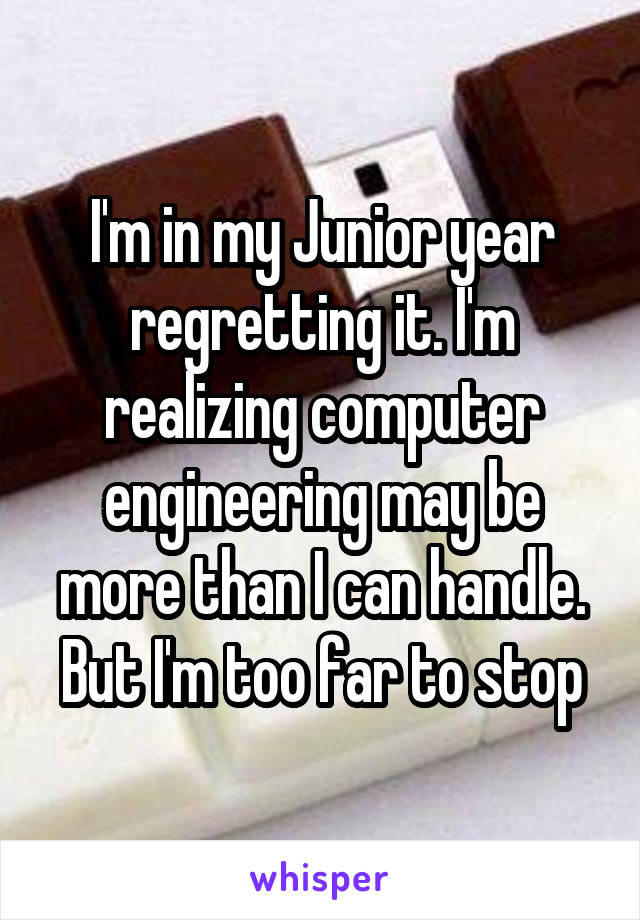 I'm in my Junior year regretting it. I'm realizing computer engineering may be more than I can handle. But I'm too far to stop