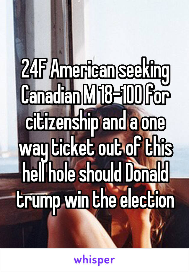 24F American seeking Canadian M 18-100 for citizenship and a one way ticket out of this hell hole should Donald trump win the election