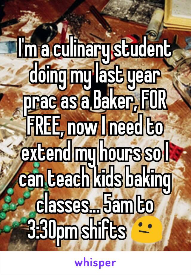 I'm a culinary student doing my last year prac as a Baker, FOR FREE, now I need to extend my hours so I can teach kids baking classes... 5am to 3:30pm shifts 😐