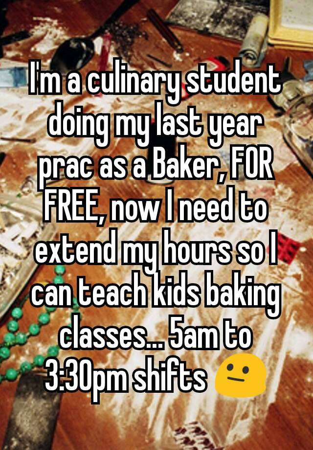 I'm a culinary student doing my last year prac as a Baker, FOR FREE, now I need to extend my hours so I can teach kids baking classes... 5am to 3:30pm shifts 😐