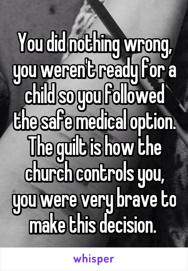 You did nothing wrong, you weren't ready for a child so you followed the safe medical option. The guilt is how the church controls you, you were very brave to make this decision. 