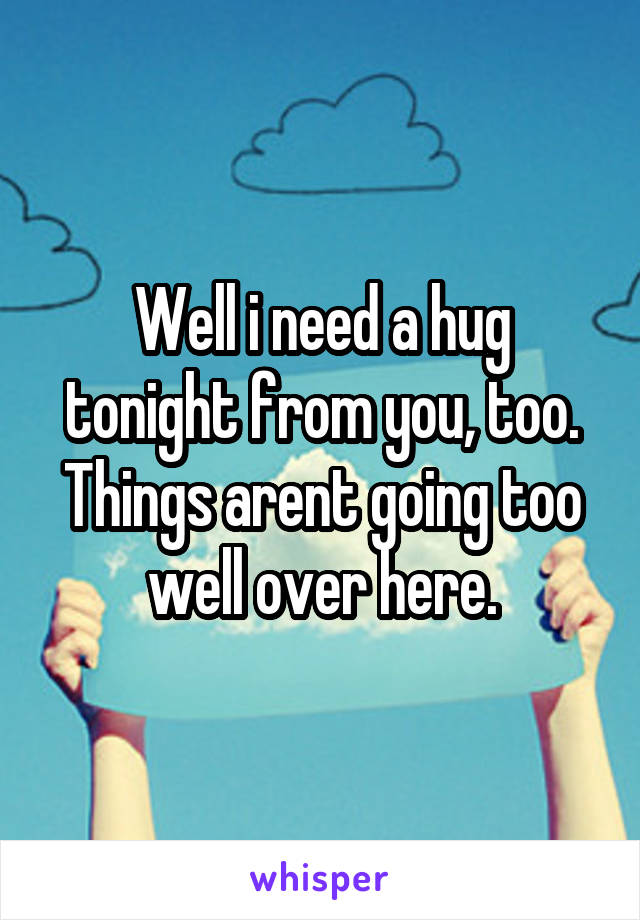 Well i need a hug tonight from you, too.
Things arent going too well over here.